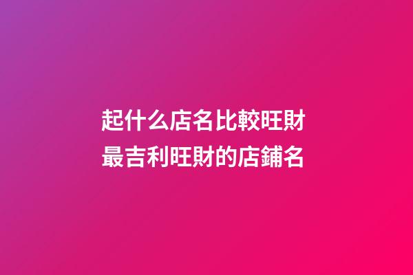 起什么店名比較旺財 最吉利旺財的店鋪名